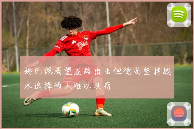姆巴佩渴望左路出击但德尚坚持战术选择两人难以共存