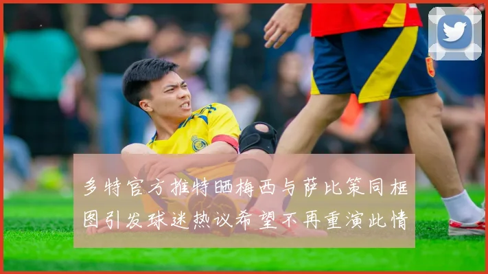 多特官方推特晒梅西与萨比策同框图引发球迷热议希望不再重演此情景