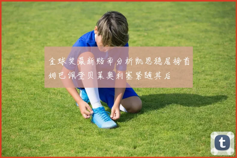 金球奖最新赔率分析凯恩稳居榜首姆巴佩登贝莱奥利塞紧随其后