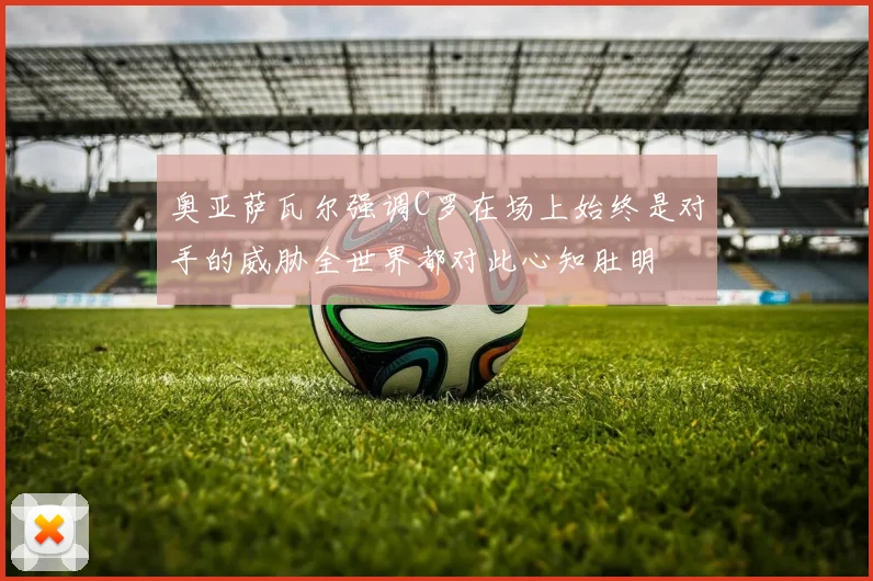 奥亚萨瓦尔强调C罗在场上始终是对手的威胁全世界都对此心知肚明