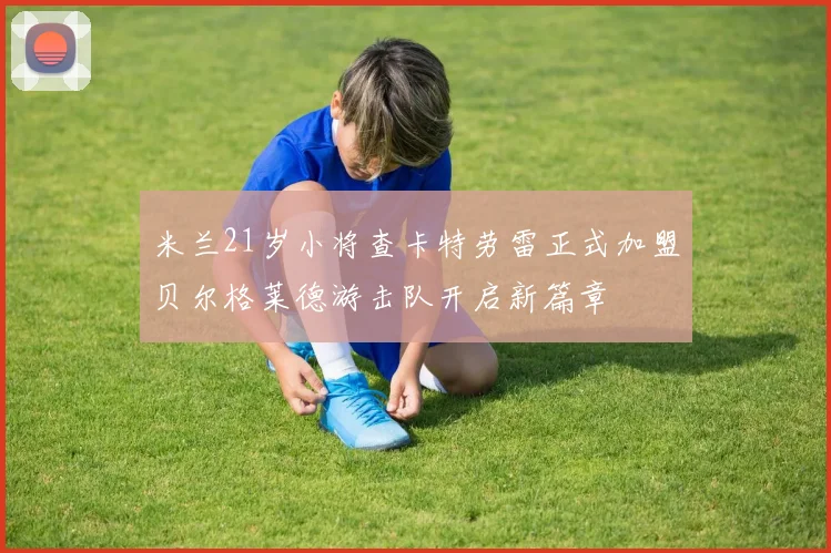 米兰21岁小将查卡特劳雷正式加盟贝尔格莱德游击队开启新篇章