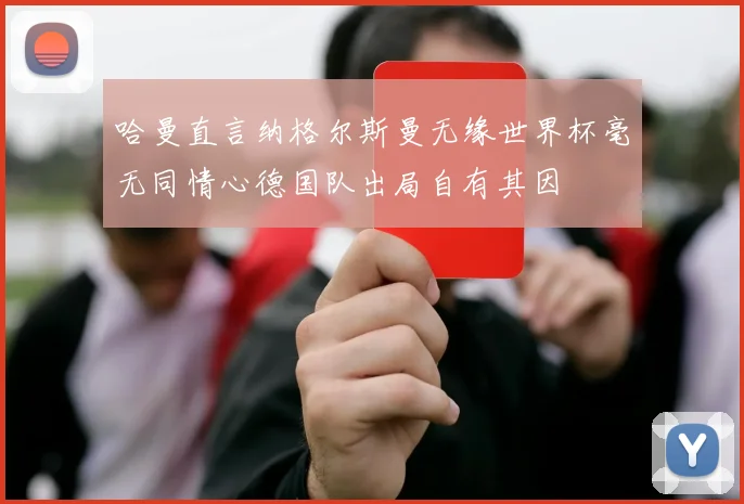 哈曼直言纳格尔斯曼无缘世界杯毫无同情心德国队出局自有其因