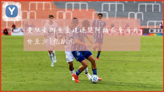 曼联豪掷重金追逐楚阿梅尼皇马开价至少1亿欧元