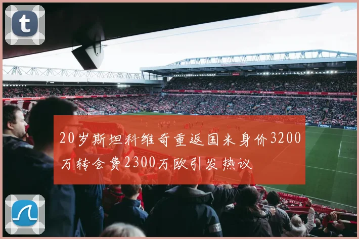 20岁斯坦科维奇重返国米身价3200万转会费2300万欧引发热议