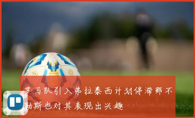 罗马队引入弗拉泰西计划停滞那不勒斯也对其表现出兴趣
