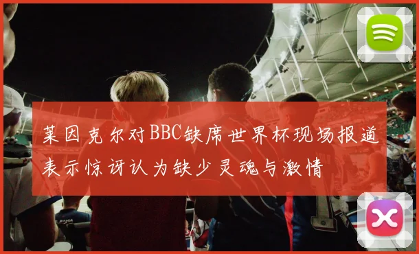 莱因克尔对BBC缺席世界杯现场报道表示惊讶认为缺少灵魂与激情