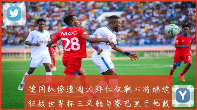 德国队惨遭淘汰拜仁仅剩六将继续征战世界杯三叉戟与赛巴里于帕戴维斯携手出战