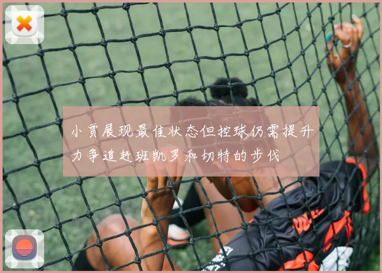 小贾展现最佳状态但控球仍需提升力争追赶班凯罗和切特的步伐