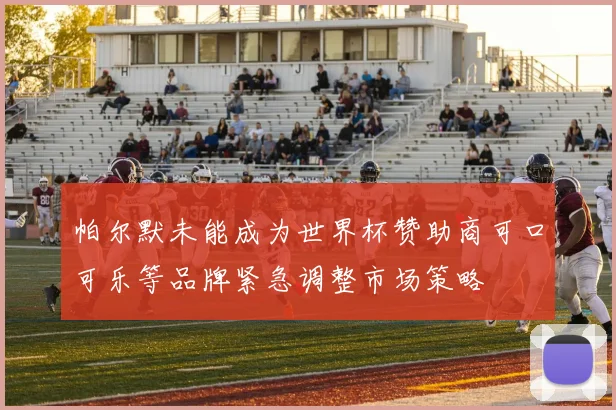 帕尔默未能成为世界杯赞助商可口可乐等品牌紧急调整市场策略