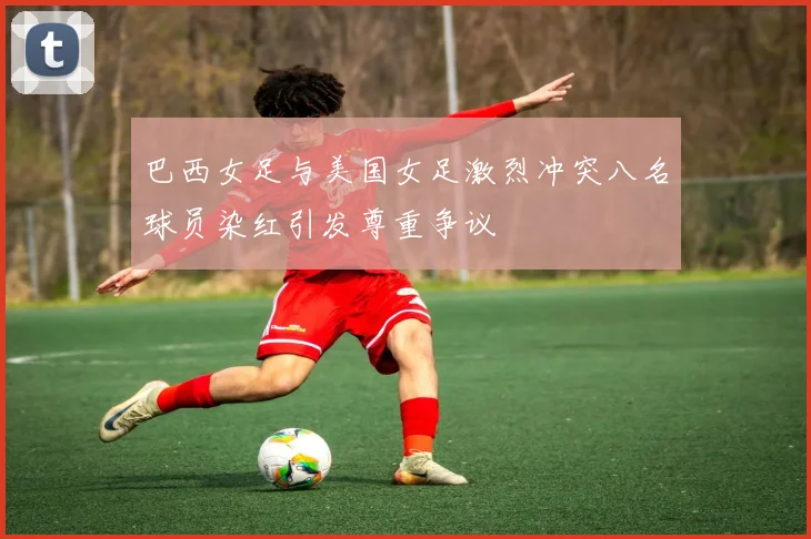 巴西女足与美国女足激烈冲突八名球员染红引发尊重争议