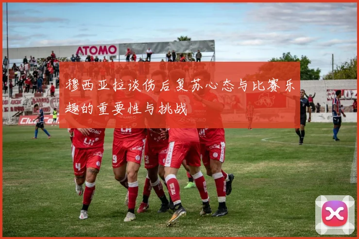 穆西亚拉谈伤后复苏心态与比赛乐趣的重要性与挑战
