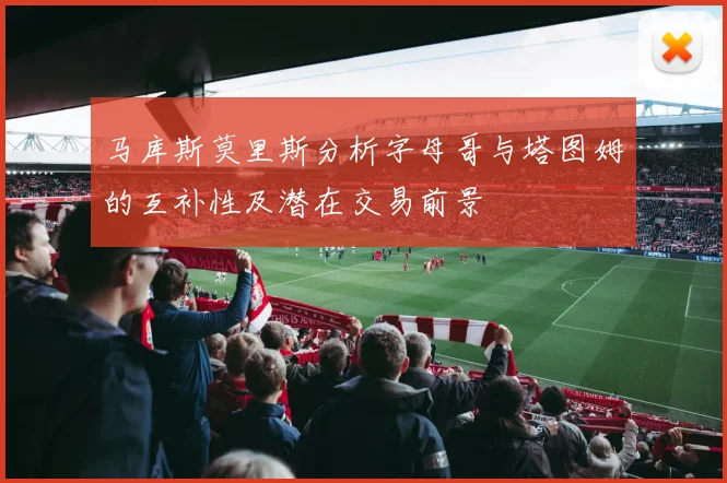 马库斯莫里斯分析字母哥与塔图姆的互补性及潜在交易前景