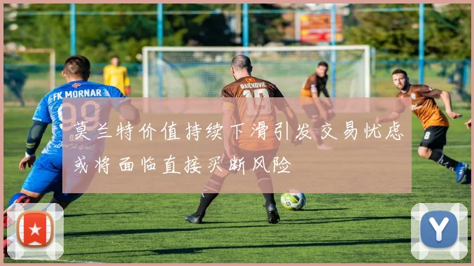 莫兰特价值持续下滑引发交易忧虑或将面临直接买断风险