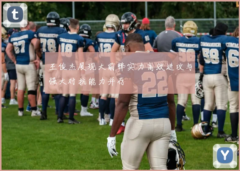 王俊杰展现大前锋实力高效进攻与强大对抗能力并存
