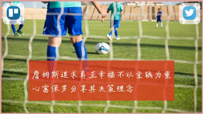 詹姆斯追求真正幸福不以金钱为重心富保罗分享其决策理念