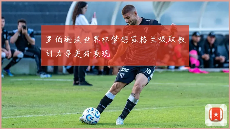 罗伯逊谈世界杯梦想苏格兰吸取教训力争更好表现