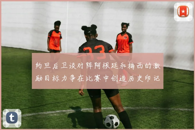 约旦后卫谈对阵阿根廷和梅西的激励目标力争在比赛中创造历史印记