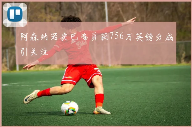 阿森纳若卖巴洛贡获756万英镑分成引关注
