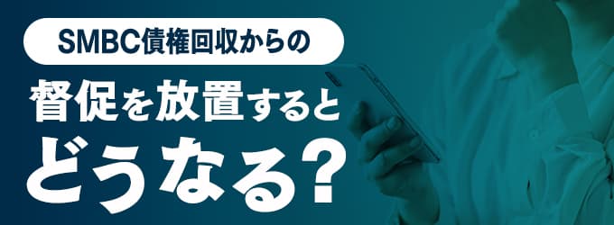 SMBC債権回収からの連絡を無視するとどうなる？